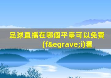 足球直播在哪個平臺可以免費(fèi)看